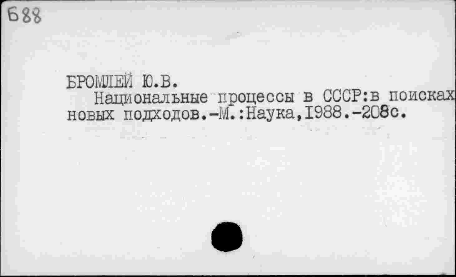 ﻿БРОМЛЕИ Ю.В.
Национальные процессы в СССР:в поисках новых подходов.-М.:Наука,1988.-208с.